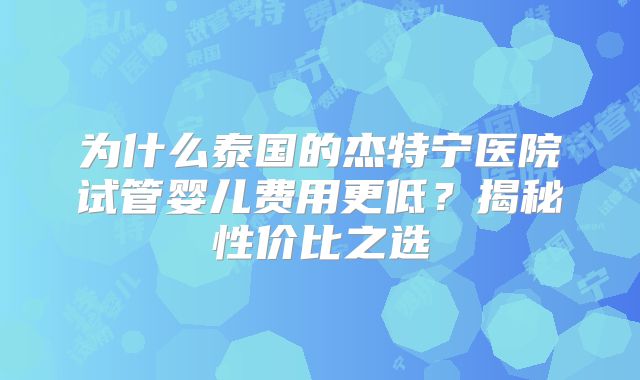 为什么泰国的杰特宁医院试管婴儿费用更低？揭秘性价比之选