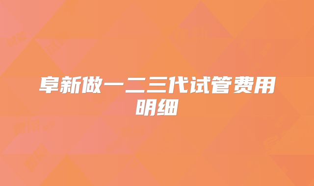 阜新做一二三代试管费用明细