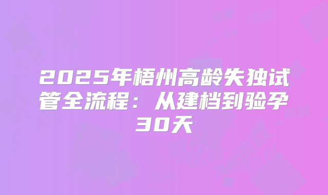 2025年梧州高龄失独试管全流程：从建档到验孕30天