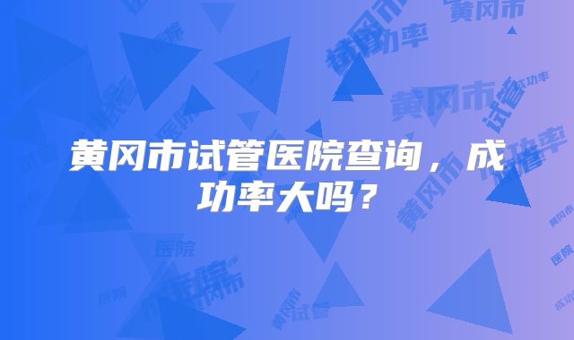 黄冈市试管医院查询，成功率大吗？