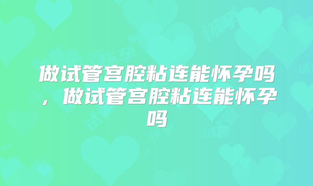 做试管宫腔粘连能怀孕吗,做试管宫腔粘连能怀孕吗