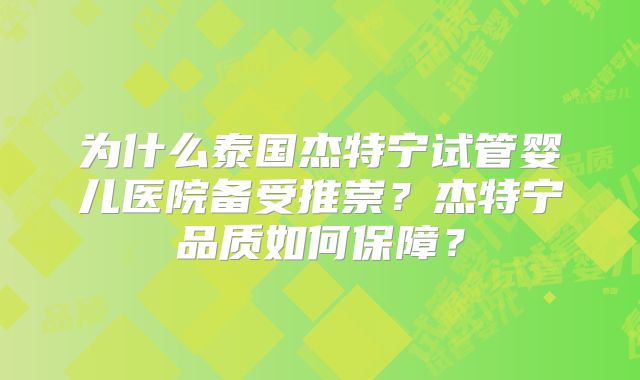 为什么泰国杰特宁试管婴儿医院备受推崇？杰特宁品质如何保障？