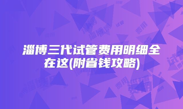 淄博三代试管费用明细全在这(附省钱攻略)