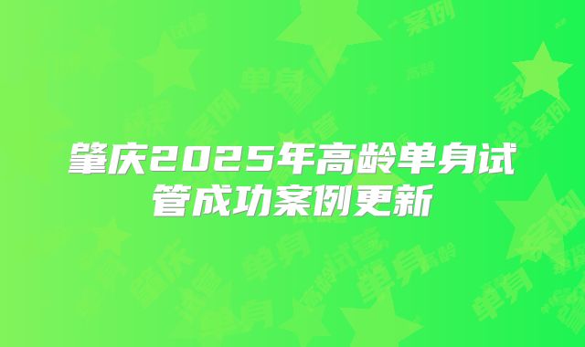 肇庆2025年高龄单身试管成功案例更新