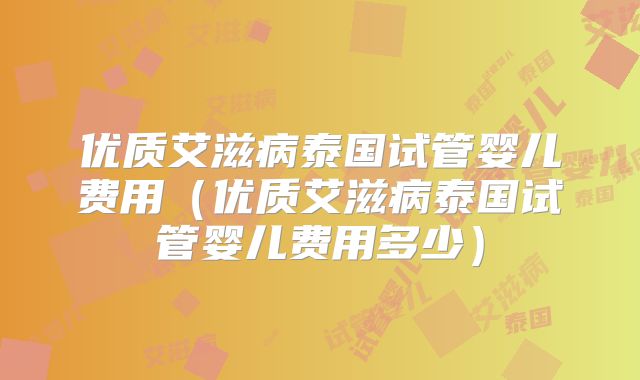 优质艾滋病泰国试管婴儿费用（优质艾滋病泰国试管婴儿费用多少）