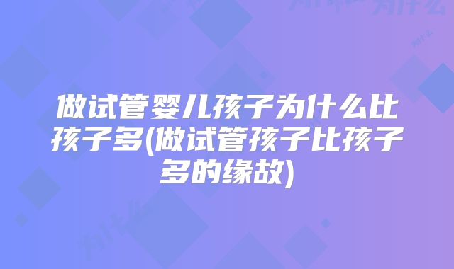 做试管婴儿孩子为什么比孩子多(做试管孩子比孩子多的缘故)