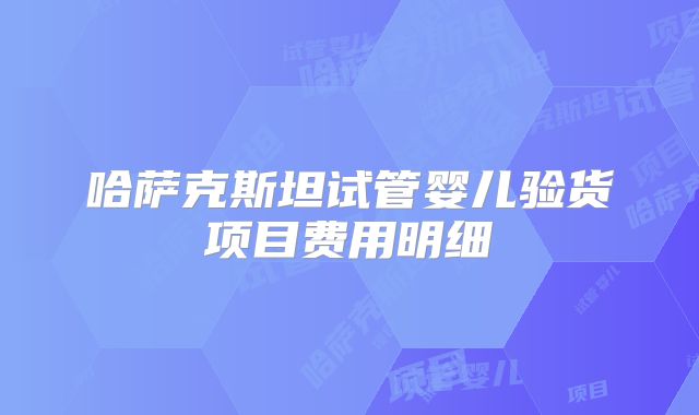 哈萨克斯坦试管婴儿验货项目费用明细