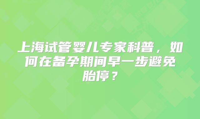 上海试管婴儿专家科普，如何在备孕期间早一步避免胎停？