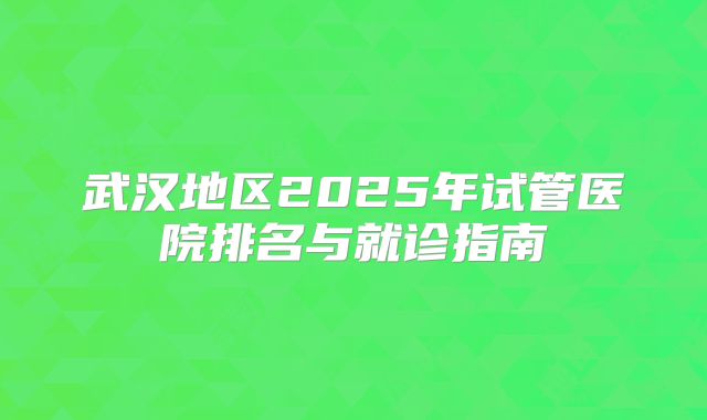 武汉地区2025年试管医院排名与就诊指南
