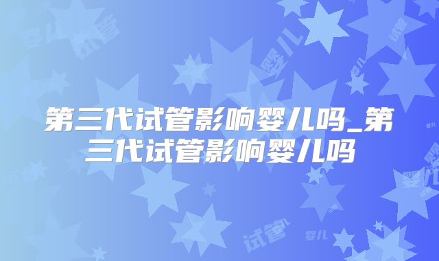 第三代试管影响婴儿吗_第三代试管影响婴儿吗