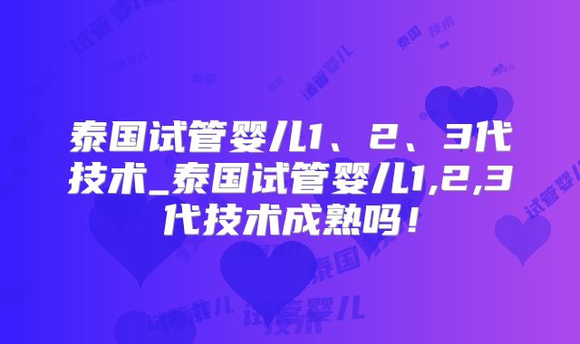 泰国试管婴儿1、2、3代技术_泰国试管婴儿1,2,3代技术成熟吗!