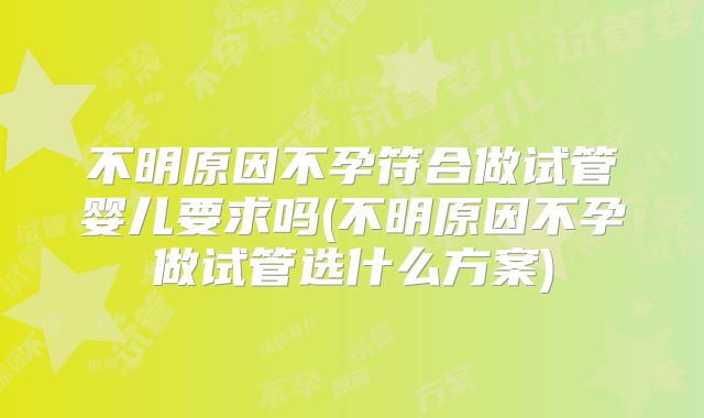 不明原因不孕符合做试管婴儿要求吗(不明原因不孕做试管选什么方案)