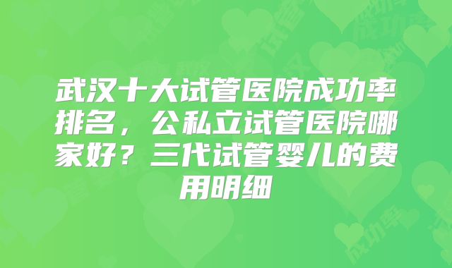 武汉十大试管医院成功率排名，公私立试管医院哪家好？三代试管婴儿的费用明细