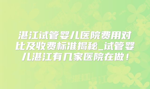 湛江试管婴儿医院费用对比及收费标准揭秘_试管婴儿湛江有几家医院在做！