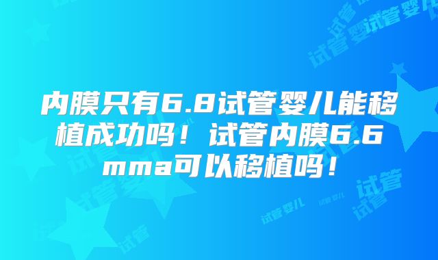 内膜只有6.8试管婴儿能移植成功吗!试管内膜6.6mma可以移植吗!