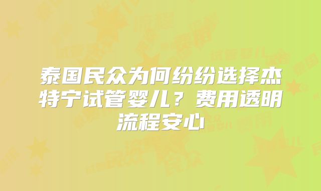 泰国民众为何纷纷选择杰特宁试管婴儿？费用透明流程安心