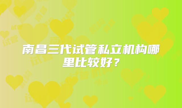 南昌三代试管私立机构哪里比较好？