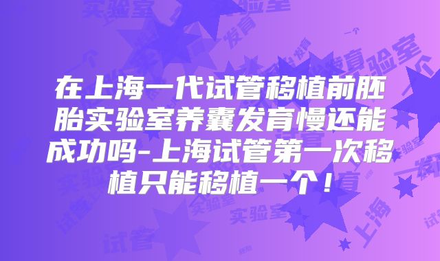 在上海一代试管移植前胚胎实验室养囊发育慢还能成功吗-上海试管第一次移植只能移植一个！
