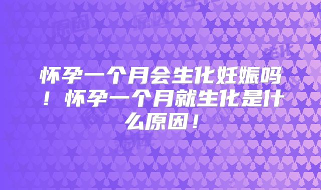 怀孕一个月会生化妊娠吗！怀孕一个月就生化是什么原因！