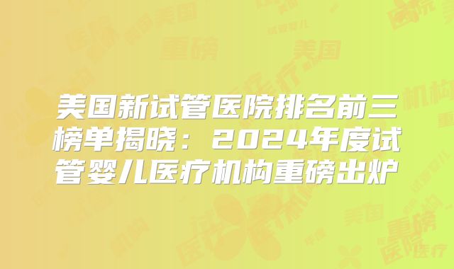 美国新试管医院排名前三榜单揭晓：2024年度试管婴儿医疗机构重磅出炉