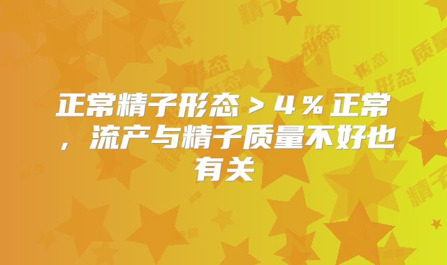 正常精子形态＞4％正常，流产与精子质量不好也有关