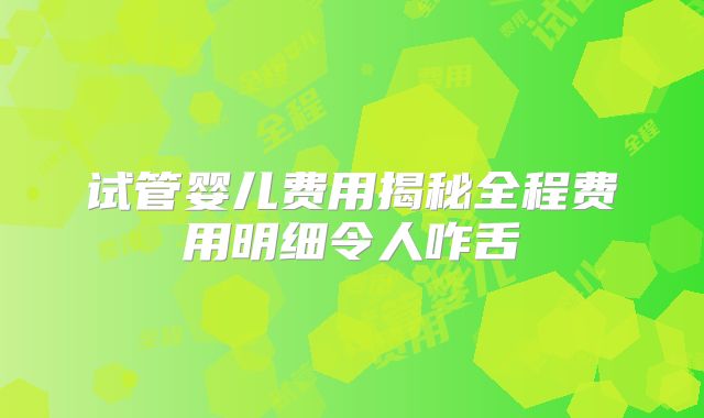 试管婴儿费用揭秘全程费用明细令人咋舌