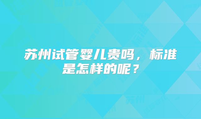 苏州试管婴儿贵吗，标准是怎样的呢？