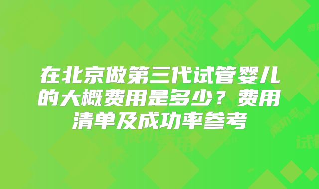 在北京做第三代试管婴儿的大概费用是多少？费用清单及成功率参考