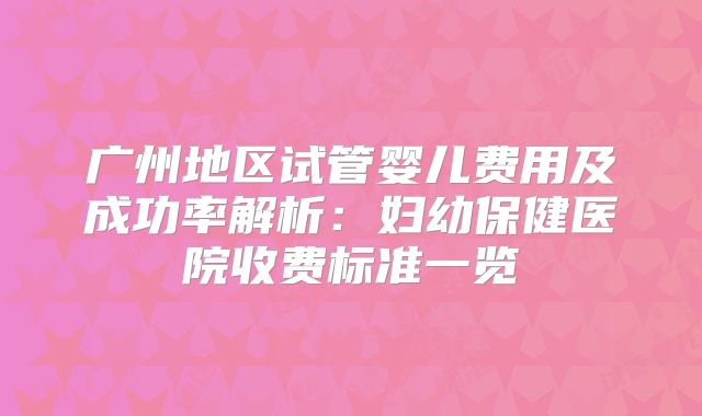 广州地区试管婴儿费用及成功率解析：妇幼保健医院收费标准一览