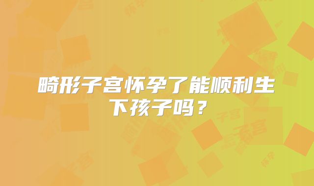 畸形子宫怀孕了能顺利生下孩子吗?