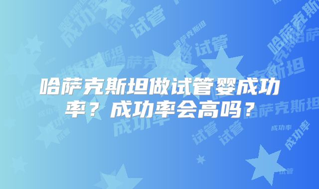 哈萨克斯坦做试管婴成功率?成功率会高吗?