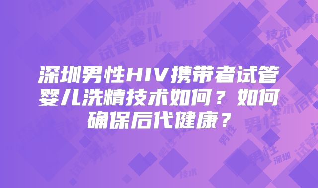 深圳男性HIV携带者试管婴儿洗精技术如何？如何确保后代健康？