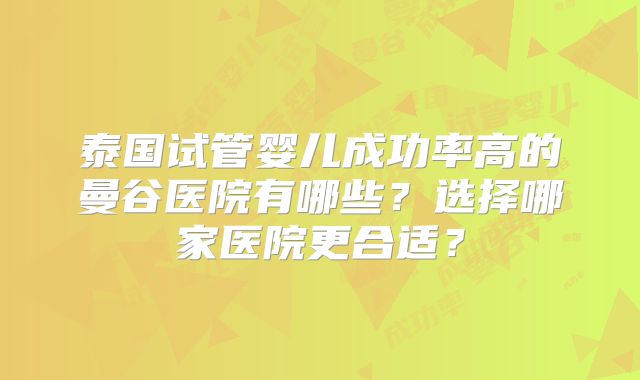 泰国试管婴儿成功率高的曼谷医院有哪些？选择哪家医院更合适？