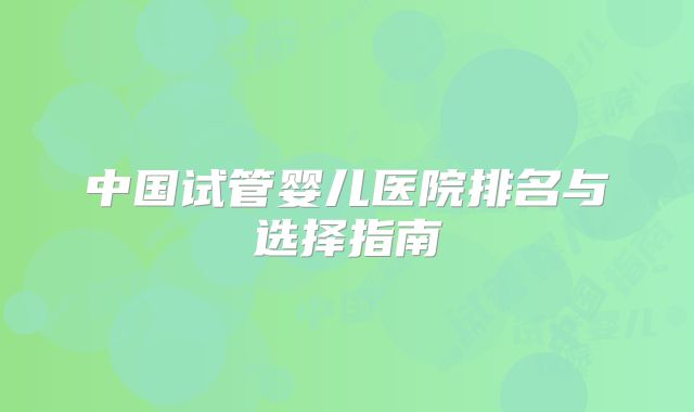 中国试管婴儿医院排名与选择指南