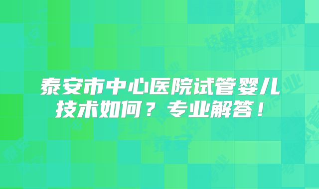 泰安市中心医院试管婴儿技术如何？专业解答！