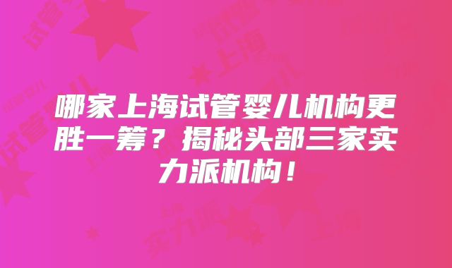 哪家上海试管婴儿机构更胜一筹?揭秘头部三家实力派机构!