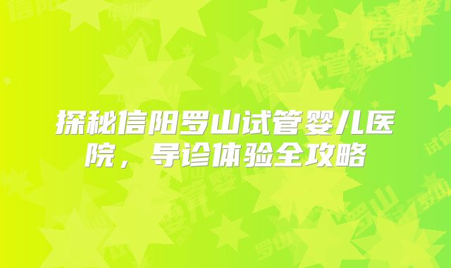 探秘信阳罗山试管婴儿医院，导诊体验全攻略