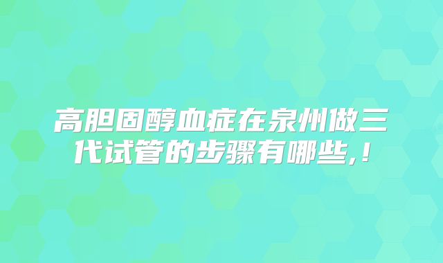 高胆固醇血症在泉州做三代试管的步骤有哪些,！