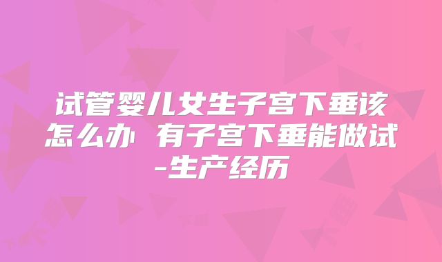 试管婴儿女生子宫下垂该怎么办 有子宫下垂能做试-生产经历