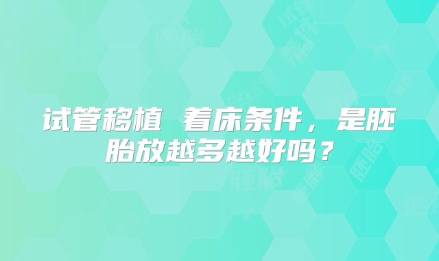 试管移植 着床条件,是胚胎放越多越好吗?