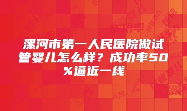 漯河市第一人民医院做试管婴儿怎么样？成功率50%逼近一线