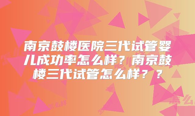 南京鼓楼医院三代试管婴儿成功率怎么样？南京鼓楼三代试管怎么样？？