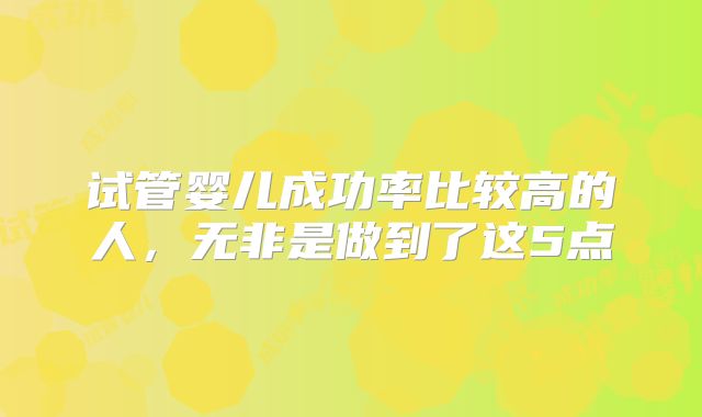 试管婴儿成功率比较高的人，无非是做到了这5点