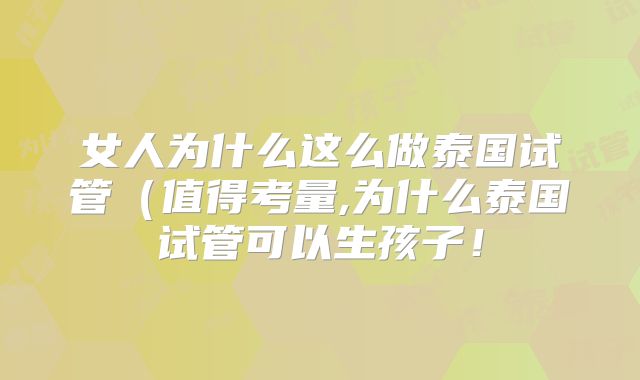 女人为什么这么做泰国试管(值得考量,为什么泰国试管可以生孩子!