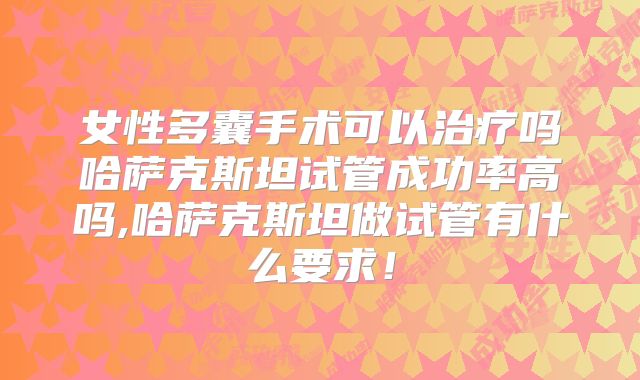 女性多囊手术可以治疗吗哈萨克斯坦试管成功率高吗,哈萨克斯坦做试管有什么要求！