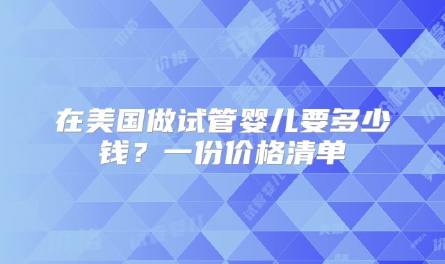 在美国做试管婴儿要多少钱？一份价格清单