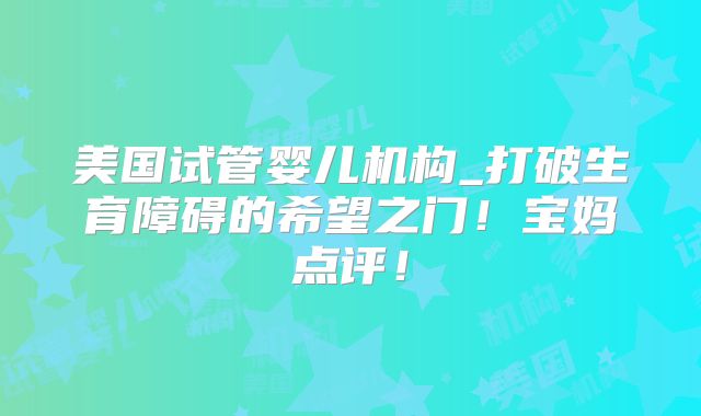 美国试管婴儿机构_打破生育障碍的希望之门!宝妈点评!