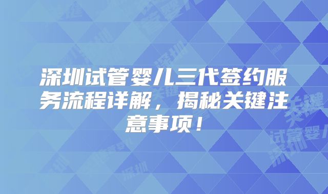 深圳试管婴儿三代签约服务流程详解，揭秘关键注意事项！
