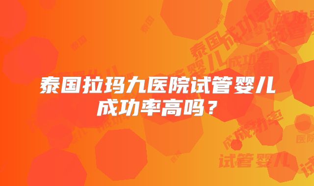 泰国拉玛九医院试管婴儿成功率高吗？