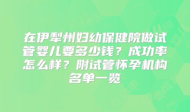 在伊犁州妇幼保健院做试管婴儿要多少钱？成功率怎么样？附试管怀孕机构名单一览
